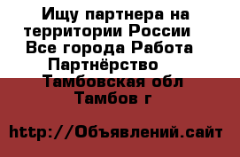 Ищу партнера на территории России  - Все города Работа » Партнёрство   . Тамбовская обл.,Тамбов г.